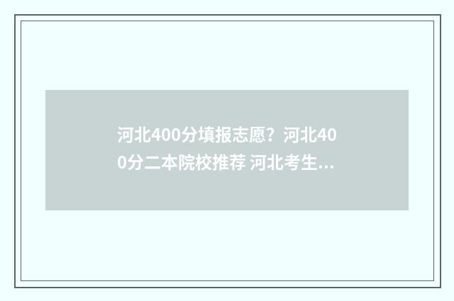 河北400分填报志愿？河北400分二本院校推荐 河北考生400分能考上什么大学