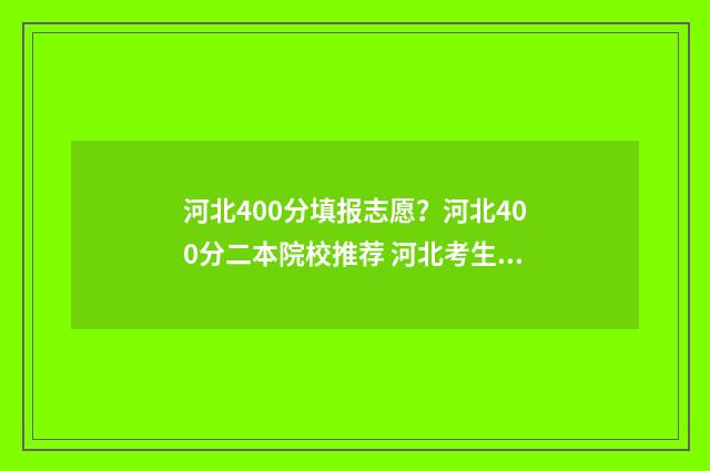 河北400分填报志愿？河北400分二本院校推荐 河北考生400分能考上什么大学