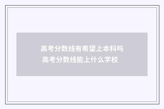 高考分数线有希望上本科吗 高考分数线能上什么学校