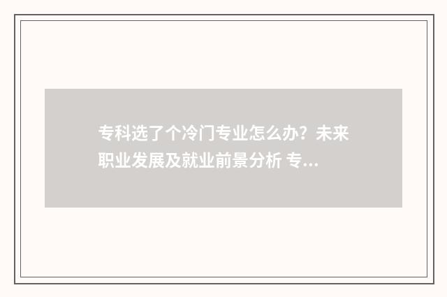 专科选了个冷门专业怎么办？未来职业发展及就业前景分析 专科冷门但就业好的专业