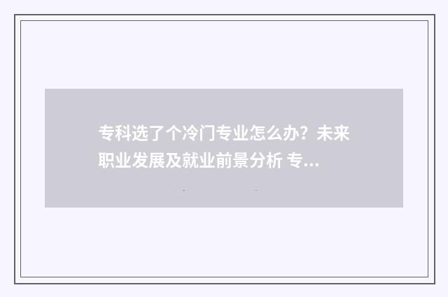 专科选了个冷门专业怎么办？未来职业发展及就业前景分析 专科冷门但就业好的专业