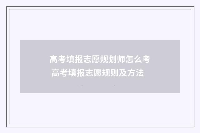 高考填报志愿规划师怎么考 高考填报志愿规则及方法