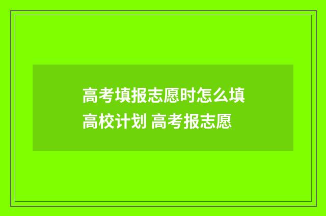 高考填报志愿时怎么填高校计划 高考报志愿