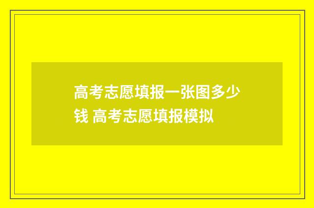 高考志愿填报一张图多少钱 高考志愿填报模拟