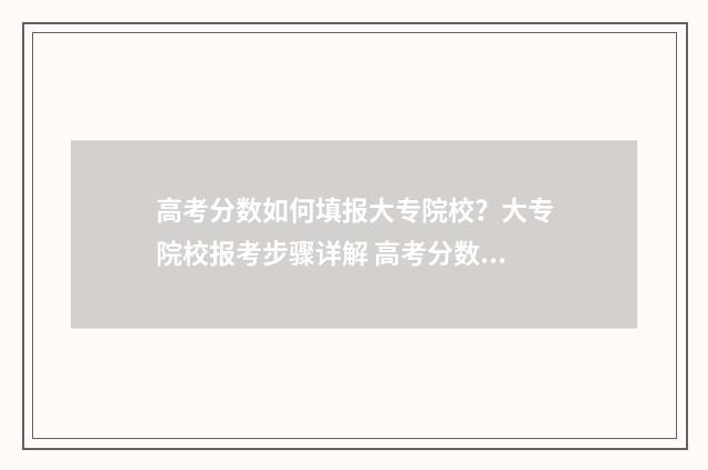 高考分数如何填报大专院校？大专院校报考步骤详解 高考分数怎么填
