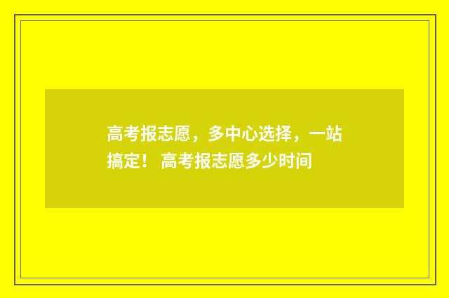 高考报志愿，多中心选择，一站搞定！ 高考报志愿多少时间