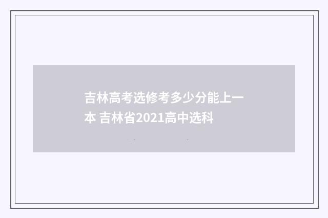 吉林高考选修考多少分能上一本 吉林省2021高中选科