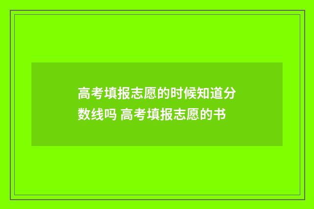 高考填报志愿的时候知道分数线吗 高考填报志愿的书