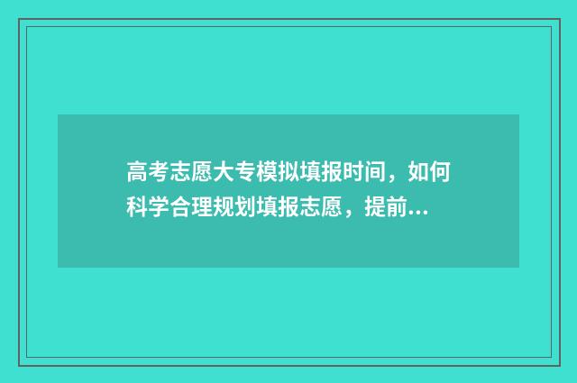 高考志愿大专模拟填报时间，如何科学合理规划填报志愿，提前预估录取概率？ 高考志愿大专怎么填