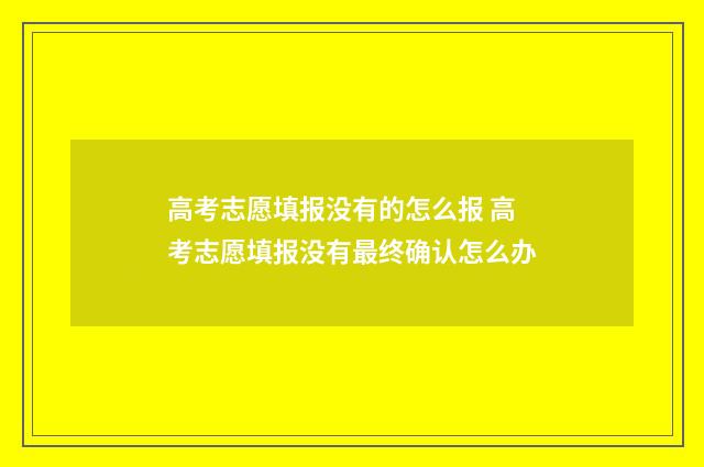 高考志愿填报没有的怎么报 高考志愿填报没有最终确认怎么办
