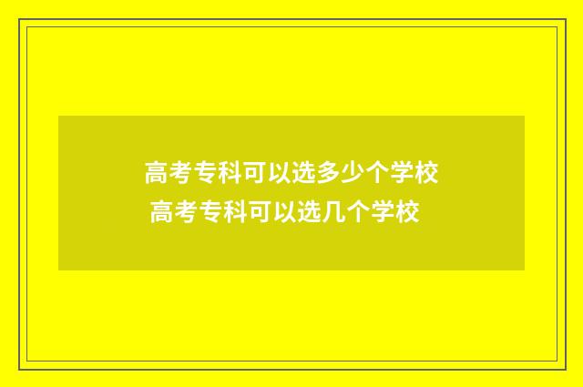 高考专科可以选多少个学校 高考专科可以选几个学校