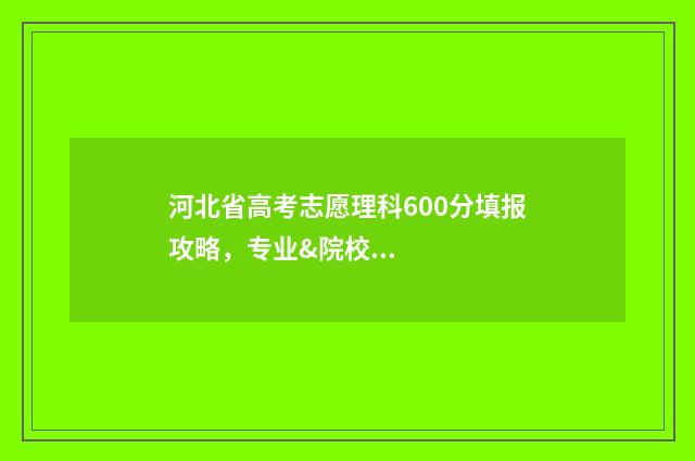 河北省高考志愿理科600分填报攻略，专业&院校推荐 河北省高考志愿填报时间和截止时间
