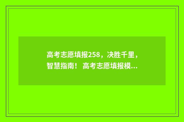高考志愿填报258，决胜千里，智慧指南！ 高考志愿填报模拟