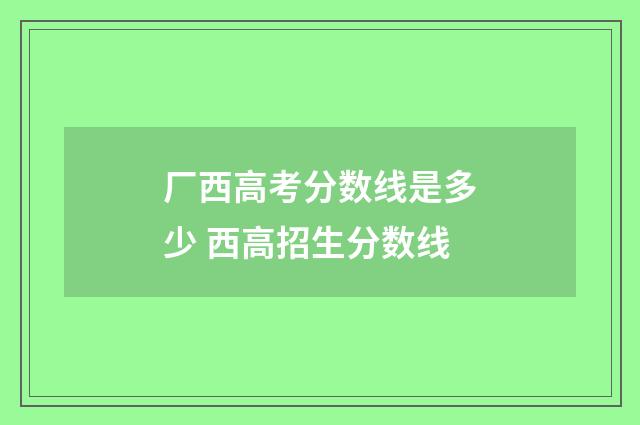 厂西高考分数线是多少 西高招生分数线