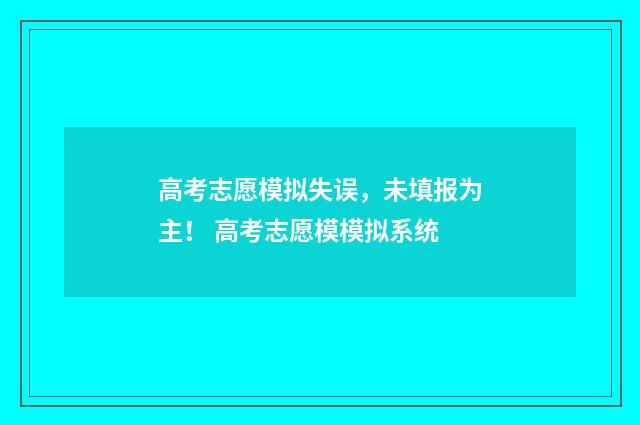 高考志愿模拟失误，未填报为主！ 高考志愿模模拟系统