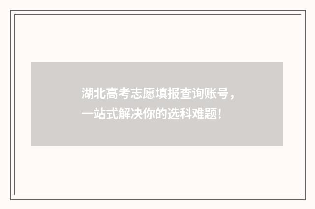 湖北高考志愿填报查询账号，一站式解决你的选科难题！