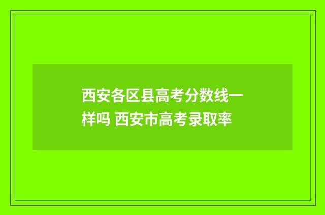 西安各区县高考分数线一样吗 西安市高考录取率