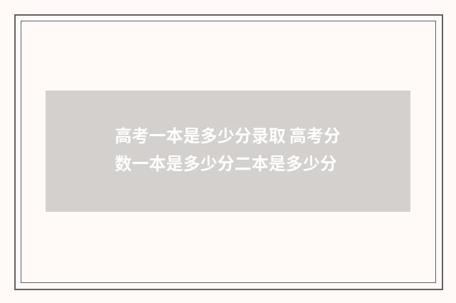 高考一本是多少分录取 高考分数一本是多少分二本是多少分