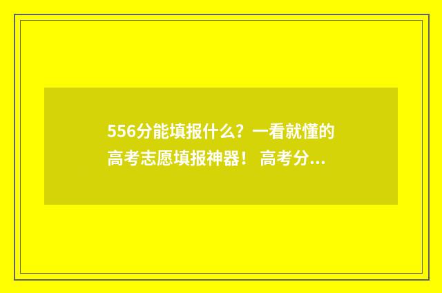 556分能填报什么？一看就懂的高考志愿填报神器！ 高考分数556能上什么大学