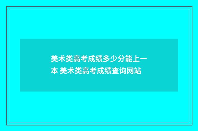 美术类高考成绩多少分能上一本 美术类高考成绩查询网站
