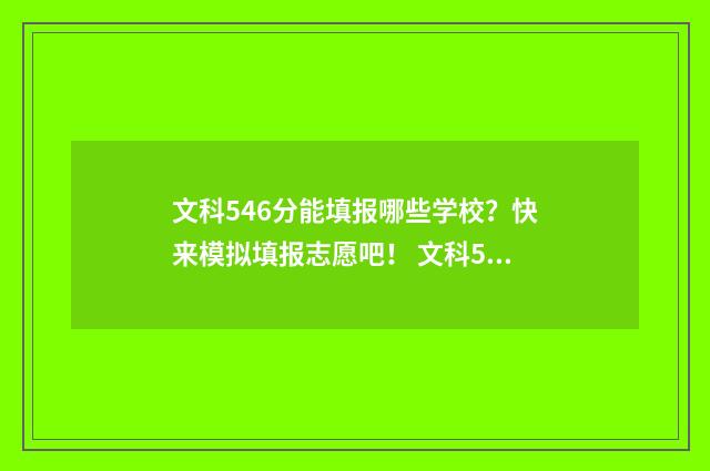 文科546分能填报哪些学校？快来模拟填报志愿吧！ 文科544分能上211