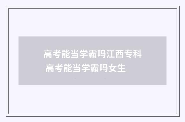 高考能当学霸吗江西专科 高考能当学霸吗女生