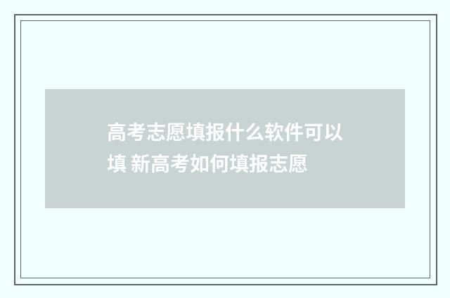 高考志愿填报什么软件可以填 新高考如何填报志愿