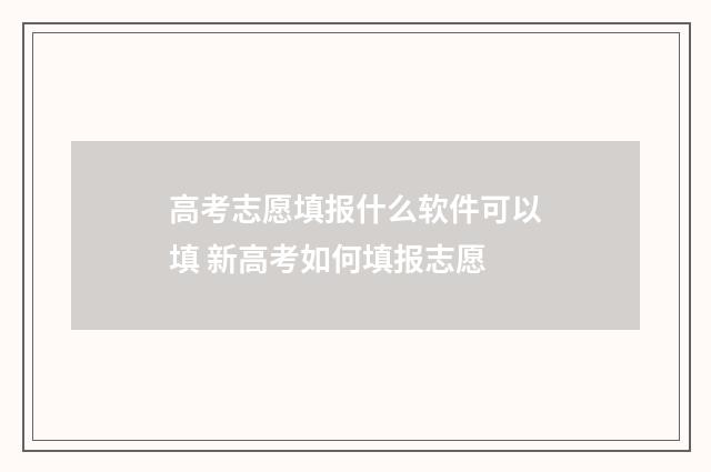 高考志愿填报什么软件可以填 新高考如何填报志愿
