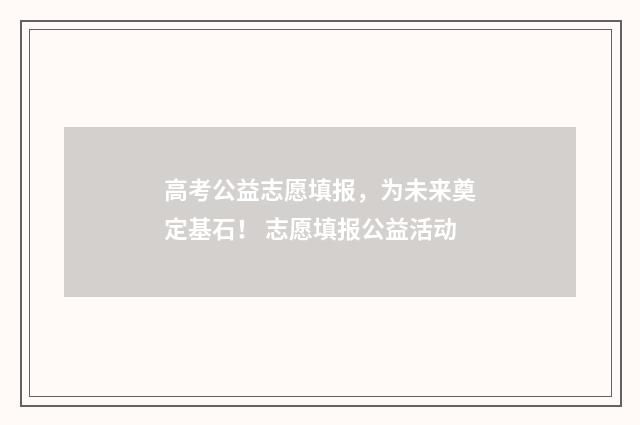 高考公益志愿填报，为未来奠定基石！ 志愿填报公益活动