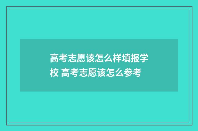 高考志愿该怎么样填报学校 高考志愿该怎么参考