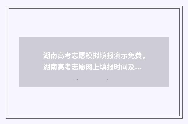 湖南高考志愿模拟填报演示免费，湖南高考志愿网上填报时间及入口 湖南高考志愿模拟填报操作流程视频