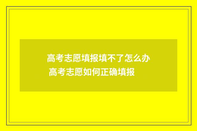 高考志愿填报填不了怎么办 高考志愿如何正确填报
