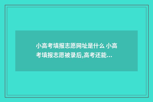 小高考填报志愿网址是什么 小高考填报志愿被录后,高考还能填专科吗