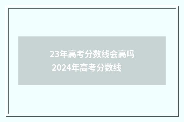 23年高考分数线会高吗 2024年高考分数线