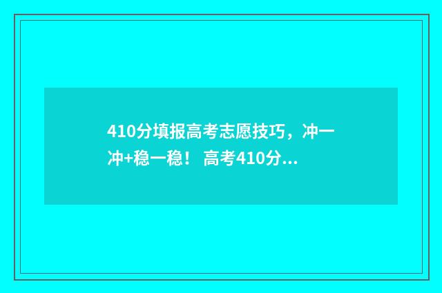 410分填报高考志愿技巧，冲一冲+稳一稳！ 高考410分可以上什么学校