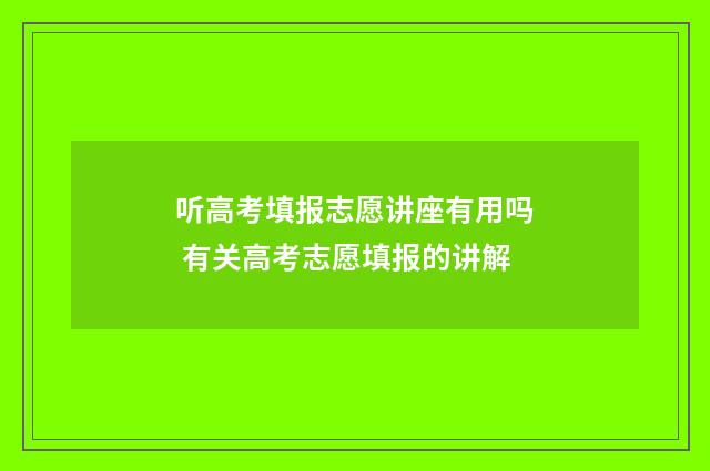 听高考填报志愿讲座有用吗 有关高考志愿填报的讲解