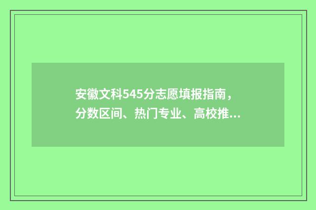 安徽文科545分志愿填报指南，分数区间、热门专业、高校推荐 安徽文科584分