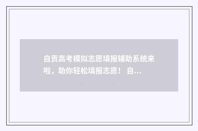 自贡高考模拟志愿填报辅助系统来啦，助你轻松填报志愿！ 自贡高考模拟志愿填报