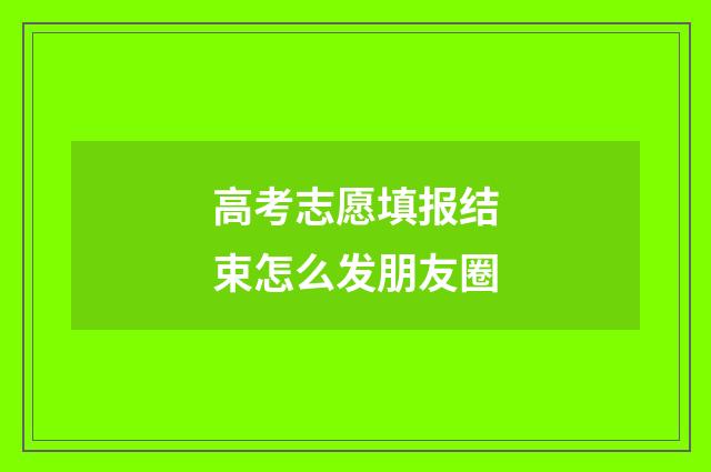 高考志愿填报结束怎么发朋友圈