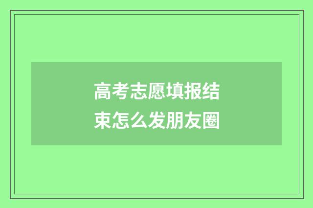 高考志愿填报结束怎么发朋友圈