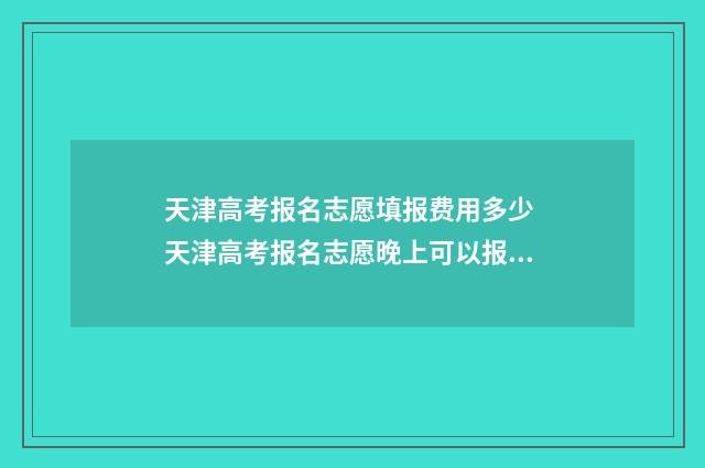 天津高考报名志愿填报费用多少 天津高考报名志愿晚上可以报吗
