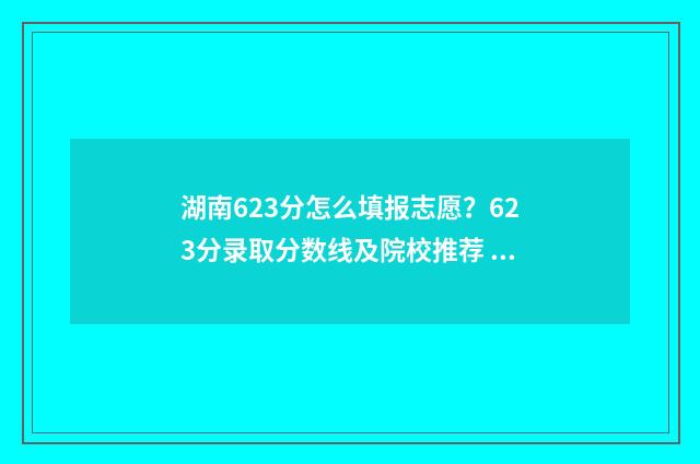 湖南623分怎么填报志愿？623分录取分数线及院校推荐 湖南高考623分