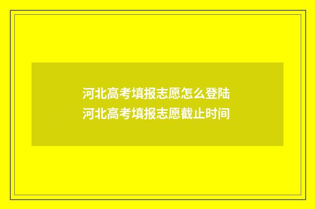 河北高考填报志愿怎么登陆 河北高考填报志愿截止时间