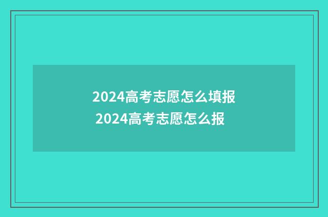 2024高考志愿怎么填报 2024高考志愿怎么报