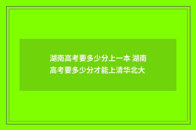 湖南高考要多少分上一本 湖南高考要多少分才能上清华北大