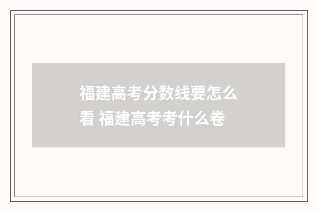 福建高考分数线要怎么看 福建高考考什么卷