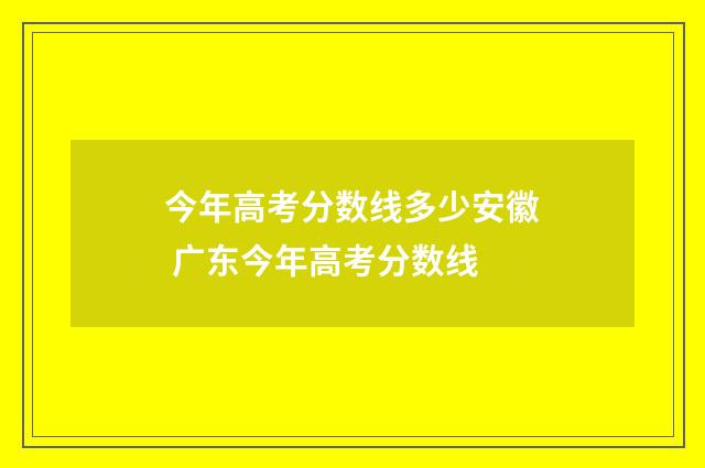 今年高考分数线多少安徽 广东今年高考分数线
