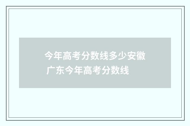 今年高考分数线多少安徽 广东今年高考分数线