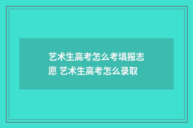 艺术生高考怎么考填报志愿 艺术生高考怎么录取