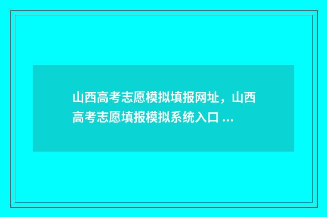 山西高考志愿模拟填报网址，山西高考志愿填报模拟系统入口 山西高考志愿模拟演练